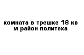 комната в трешке 18 кв м район политеха